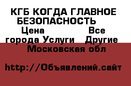 КГБ-КОГДА ГЛАВНОЕ БЕЗОПАСНОСТЬ-1 › Цена ­ 110 000 - Все города Услуги » Другие   . Московская обл.